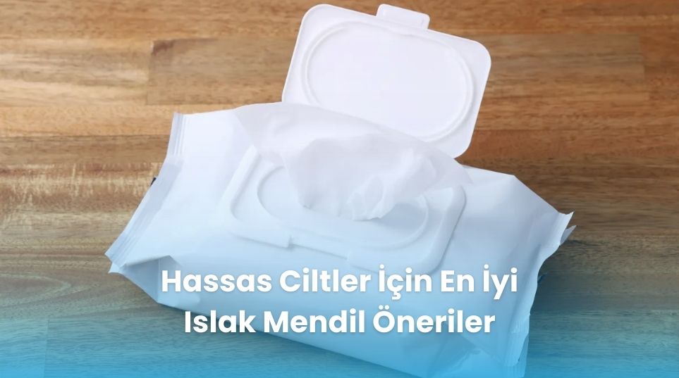 Hassas Ciltler İçin En İyi Islak Mendil Önerileri