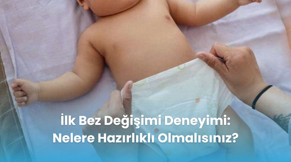 İlk Bez Değişimi Deneyimi: Nelere Hazırlıklı Olmalısınız?