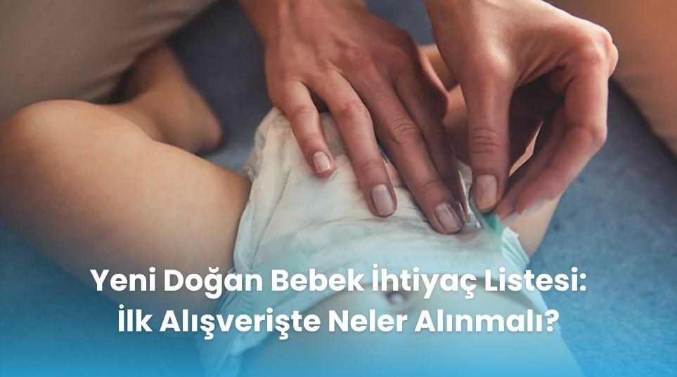 Yeni Doğan Bebek İhtiyaç Listesi: İlk Alışverişte Neler Alınmalı?