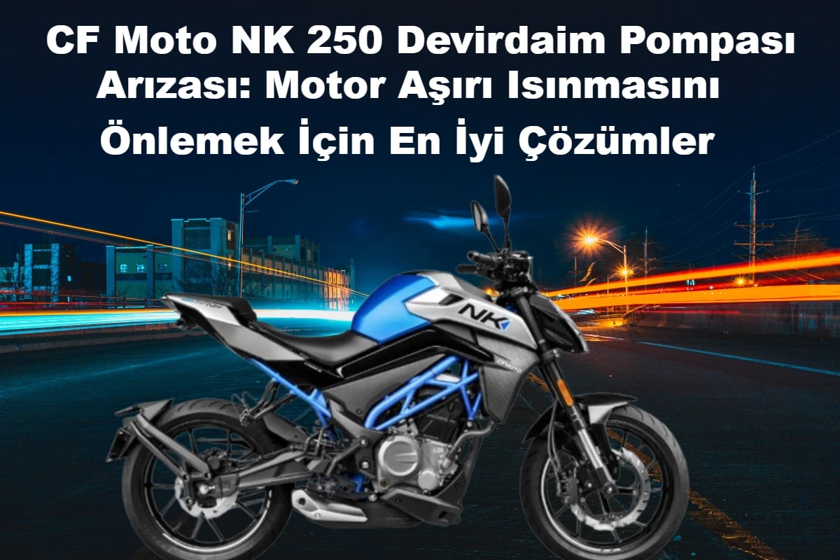 CF Moto NK 250 Devirdaim Pompası Arızası: Motor Aşırı Isınmasını Önlemek İçin En İyi Çözümler