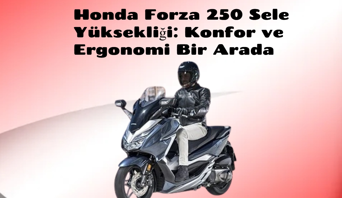 Honda Forza 250 Sele Yüksekliği: Konfor ve Ergonomi Bir Arada