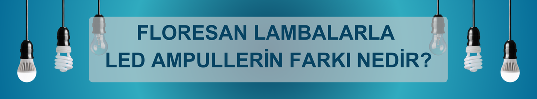 Floresan Lambalarla LED Ampullerin Farkı Nedir?