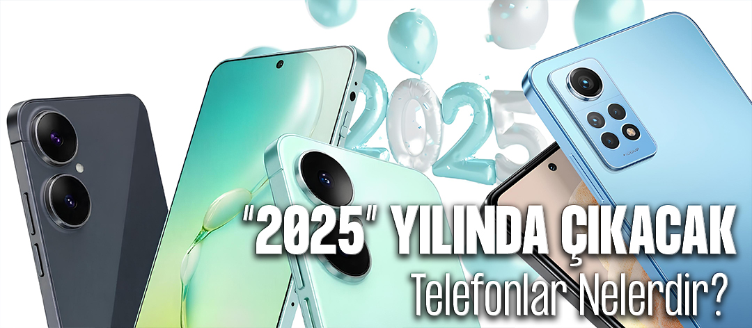 2025 Yılında Çıkacak Telefonlar Nelerdir? Özellikleri ve Fiyatları