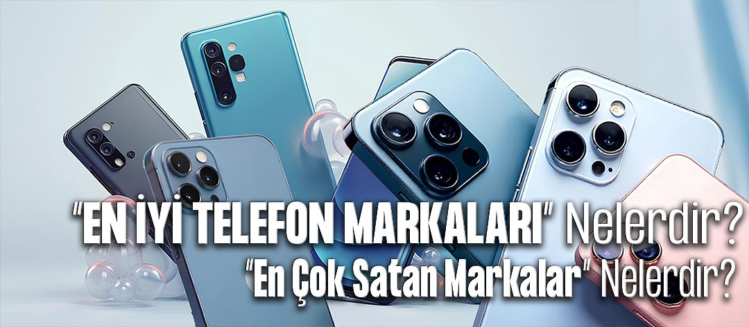 En İyi Telefon Markaları Nelerdir? En Çok Satan Markalar Nelerdir?