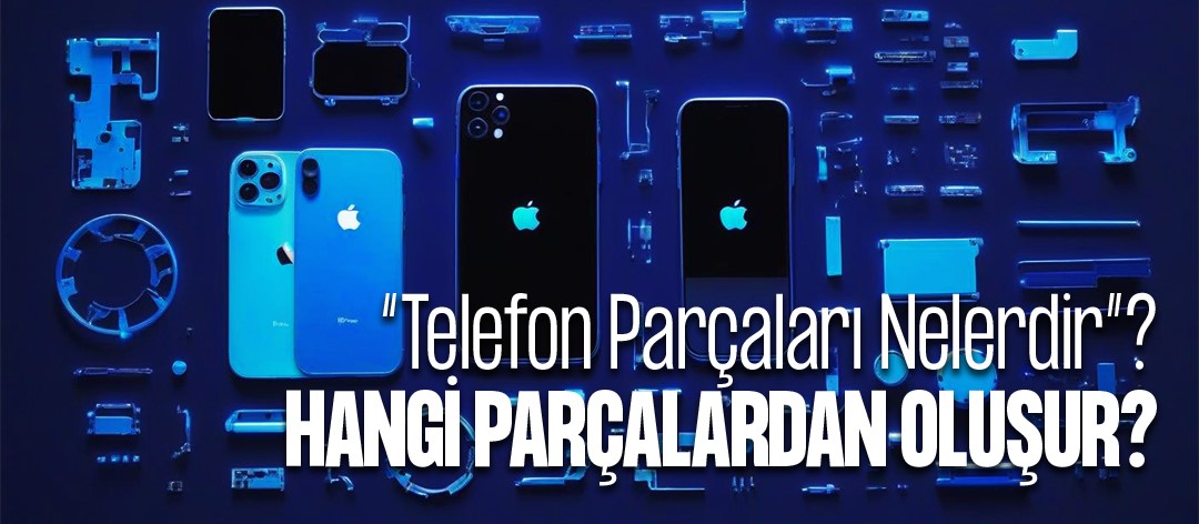Telefon Parçaları Nelerdir? Telefonlar Hangi Parçalardan Oluşur?