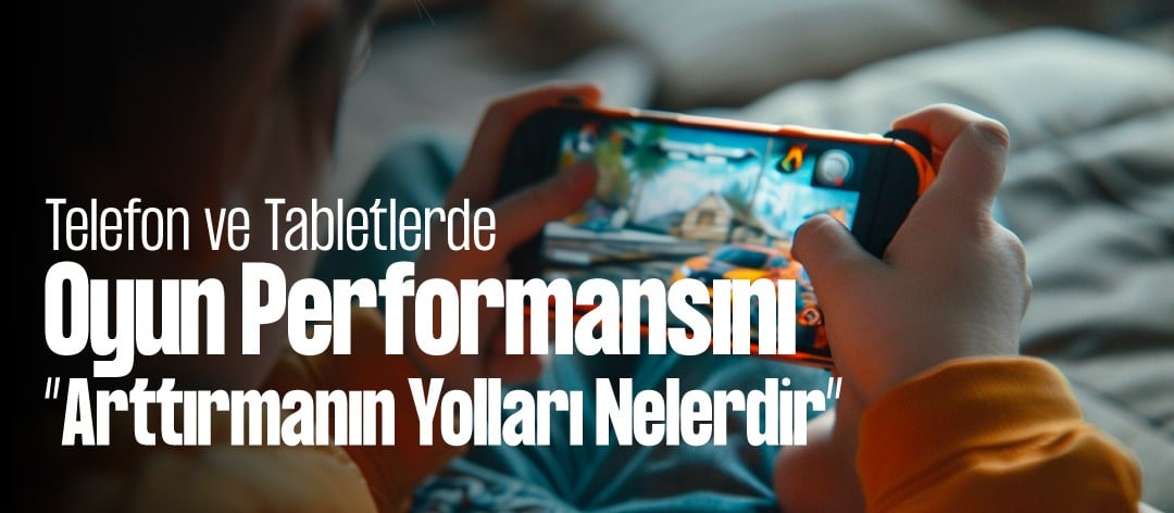 Telefon ve Tabletlerde Oyun Performansını Arttırmanın Yolları Nelerdir?