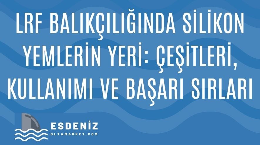 LRF Balıkçılığında Silikon Yemlerin Yeri: Çeşitleri, Kullanımı ve Başarı Sırları