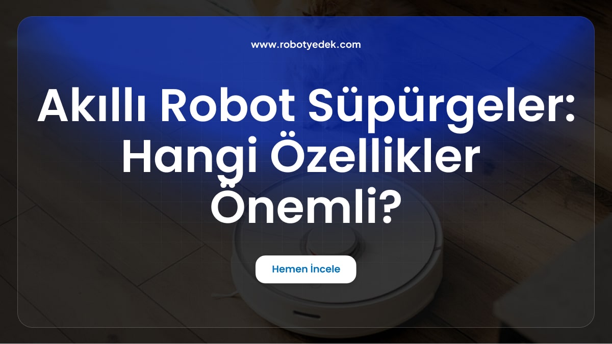 Akıllı Robot Süpürgeler: Hangi Özellikler Gerçekten Önemli?
