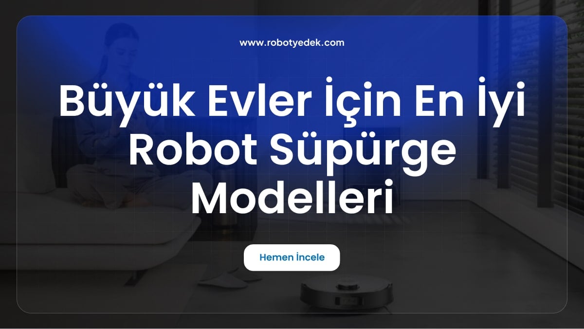 Büyük Evler İçin En İyi Robot Süpürge Modelleri: Hangi Model Size Uygun?