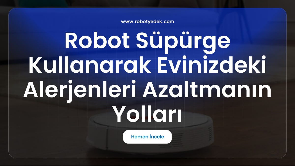 Robot Süpürge Kullanarak Evinizdeki Alerjenleri Azaltmanın Yolları