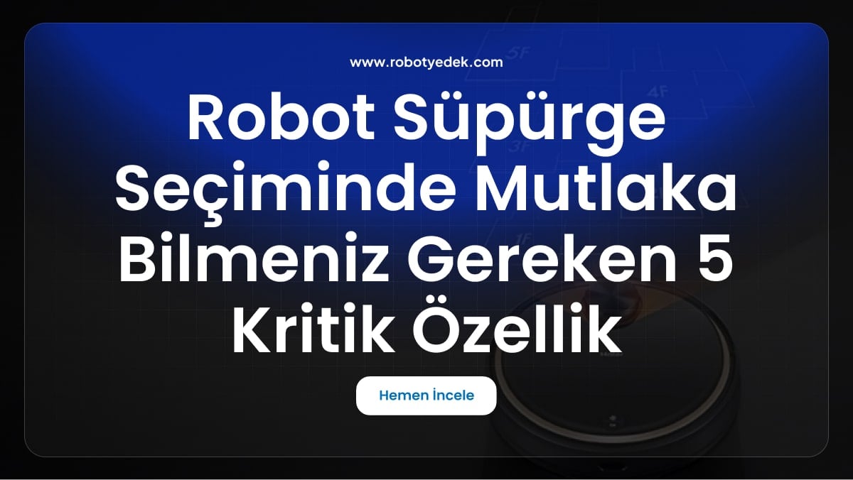 Robot Süpürge Seçiminde Mutlaka Bilmeniz Gereken 5 Kritik Özellik: En İyi Seçim Rehberi