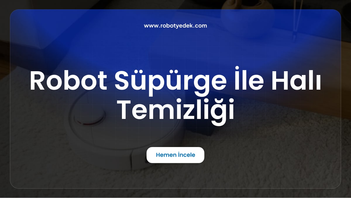 Robot Süpürge ile Halı Temizliği: Performansı Artırmak İçin İpuçları