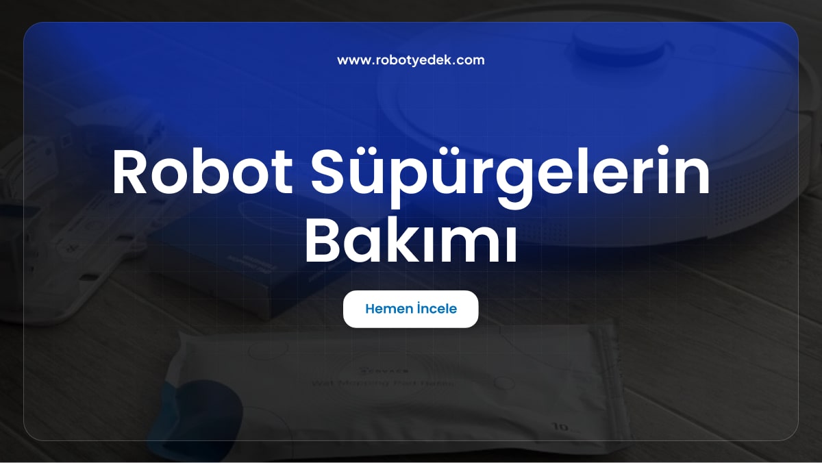 Robot Süpürgelerin Bakımı: Filtre, Fırça ve Batarya Değişimi Nasıl Yapılır?