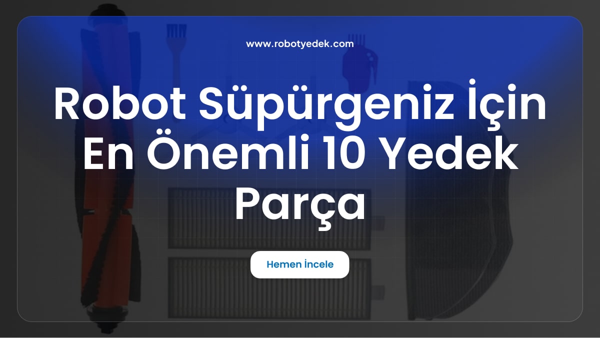 Robot Süpürgeniz İçin En Önemli 10 Yedek Parça: Ne Almalı ve Nereden Almalı?