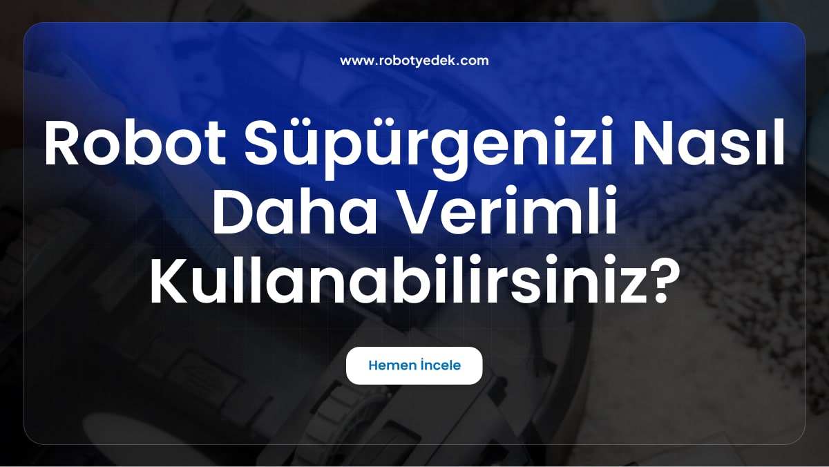 Robot Süpürgenizi Nasıl Daha Verimli Kullanabilirsiniz? İpuçları ve Püf Noktaları