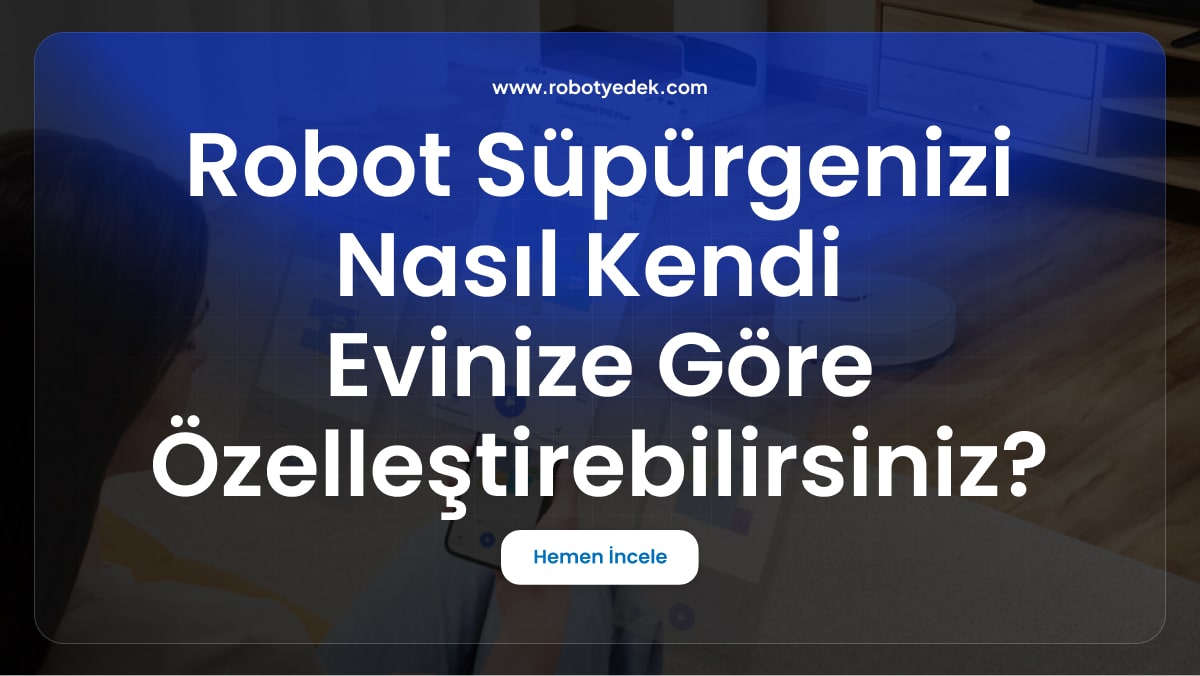 Robot Süpürgenizi Nasıl Kendi Evinize Göre Özelleştirebilirsiniz?