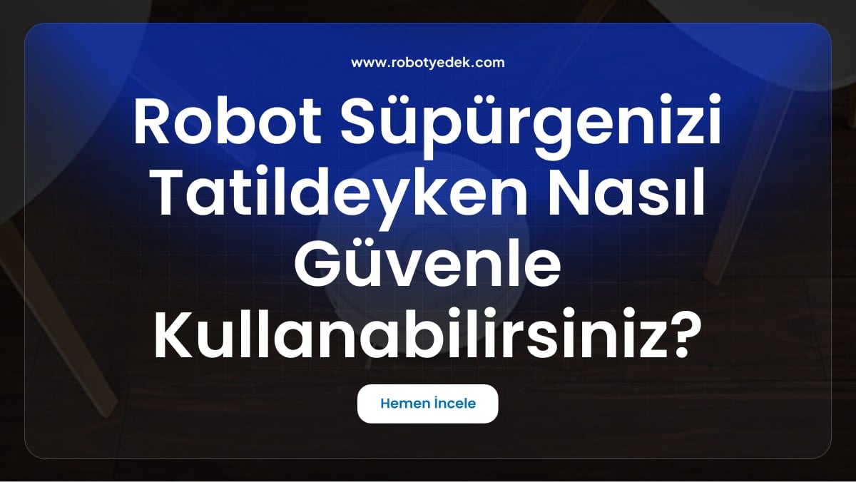Robot Süpürgenizi Tatildeyken Nasıl Güvenle Kullanabilirsiniz?