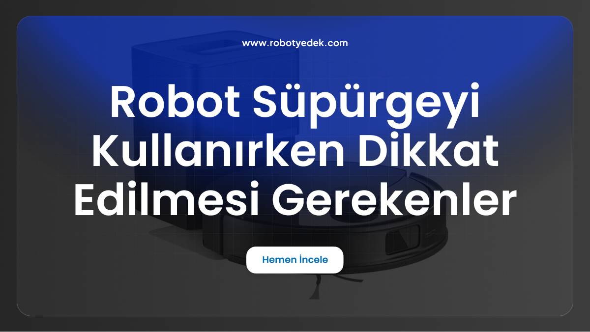 robot süpürgeyi kullanırken dikkat edilmesi gerekenler