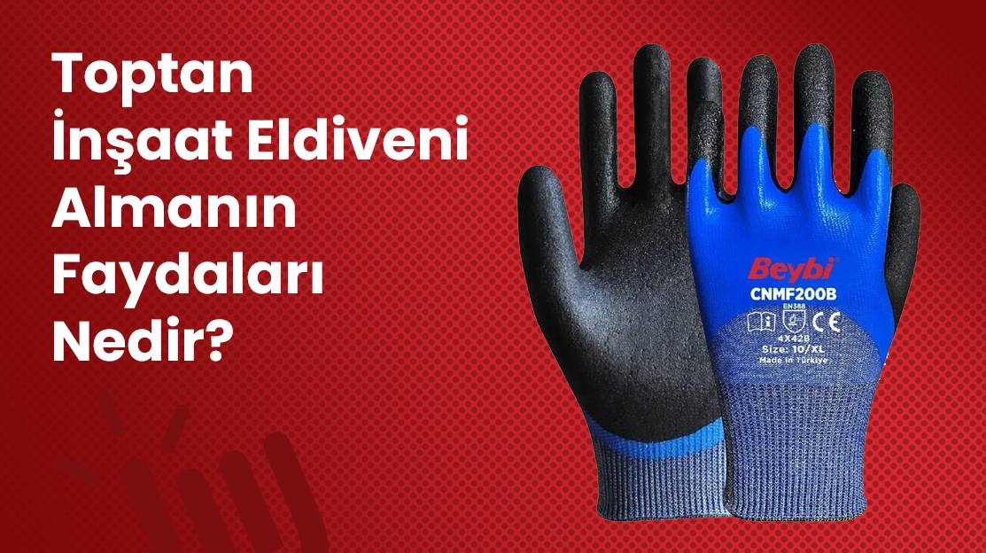 Toptan İnşaat Eldiveni Almanın Faydaları Nedir?