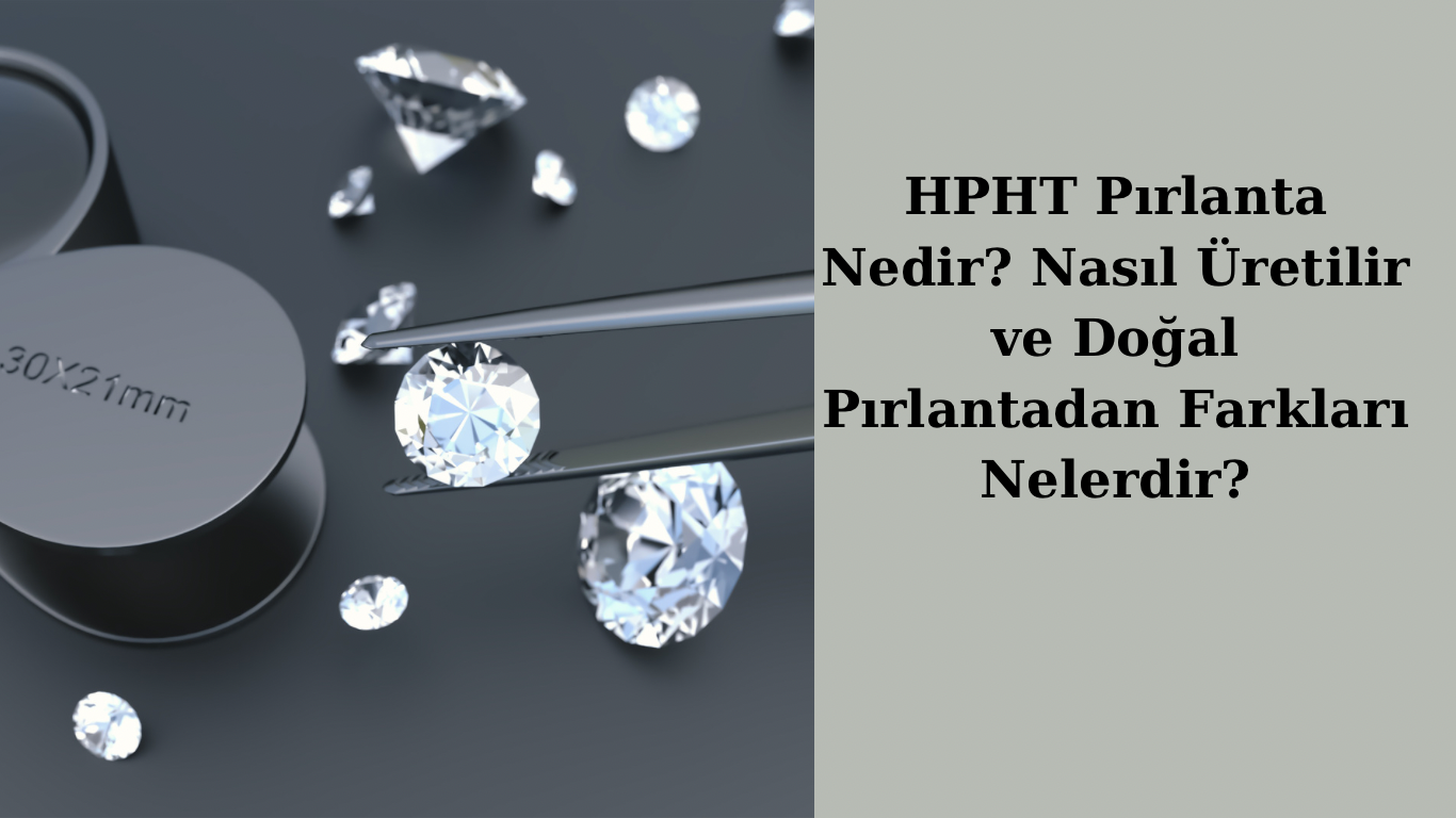 HPHT Pırlanta Nedir? Nasıl Üretilir ve Doğal Pırlantadan Farkları Nelerdir?