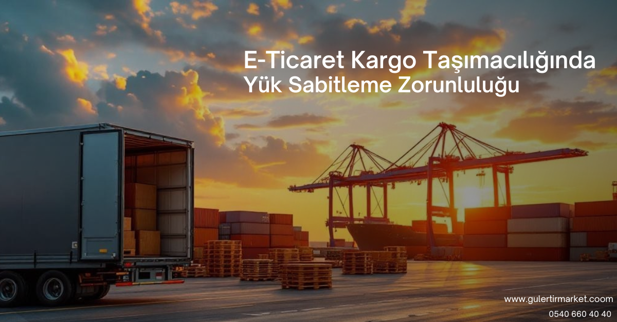 E-Ticaret Kargo Taşımacılığında Yük Sabitleme Zorunluluğu – Güler Tır Market