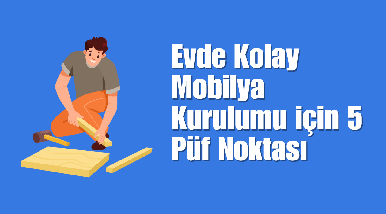 Evde Kolay Mobilya Kurulumu İçin 5 Püf Noktası