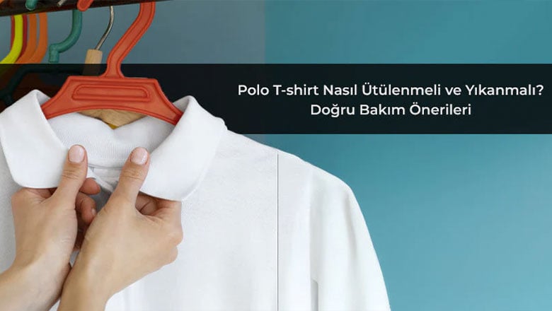 Polo T-Shirt Nasıl Ütülenmeli Ve Yıkanmalı? Doğru Bakım Önerileri