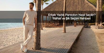 Erkek Yazlık Pantolon Nasıl Seçilir? Rahat ve Şık Seçim Rehberi