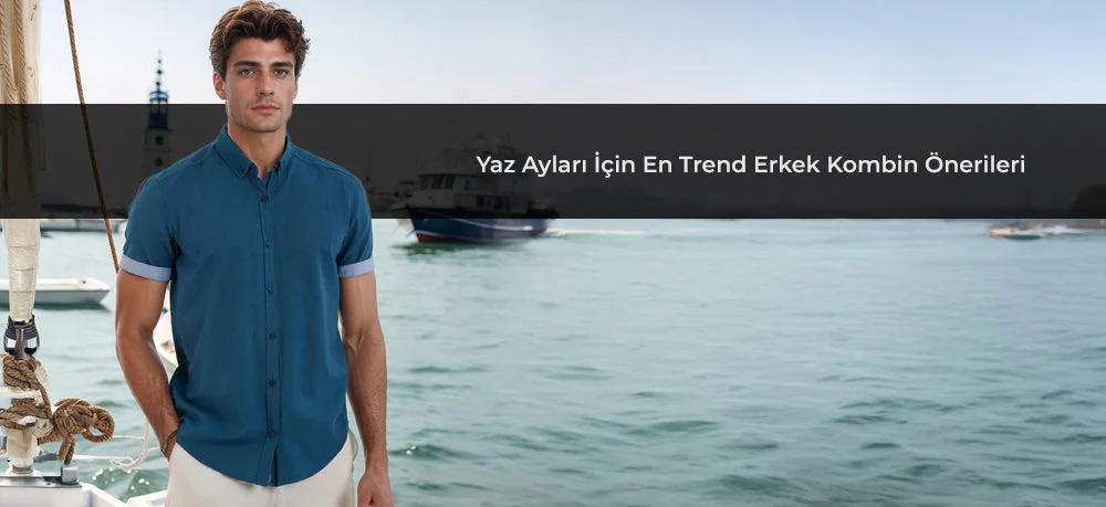 Yaz Ayları İçin En Trend Erkek Kombin Önerileri