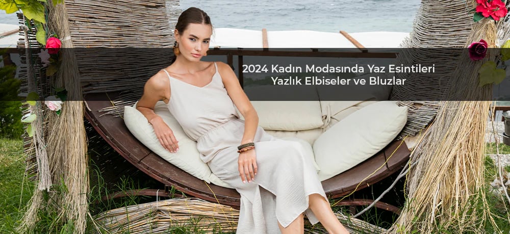 2024 Kadın Modasında Yaz Esintileri: Yazlık Elbiseler ve Bluzlar