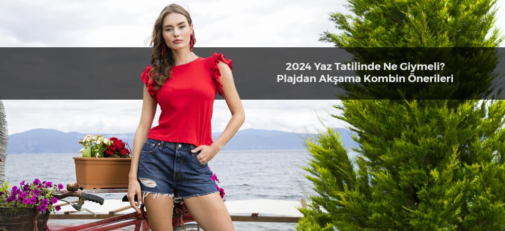 2024 Yaz Tatilinde Ne Giymeli: Plajdan Akşama Kombin Önerileri