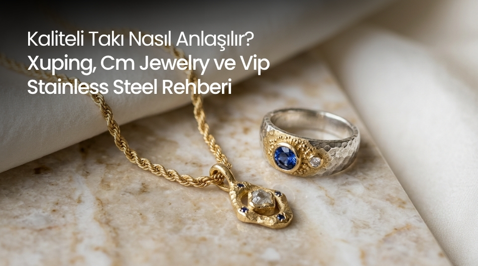 Kaliteli Takı Nasıl Anlaşılır? Xuping,Cm Jewelry ve Vip Stainless Steel Rehberi