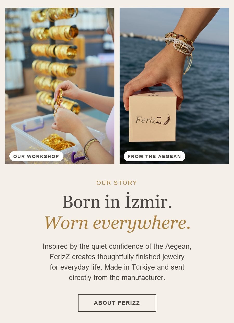 Our story: Born in Izmir. Worn everywhere. FerizZ jewelry made in Turkiye and sent directly from the manufacturer. About FerizZ