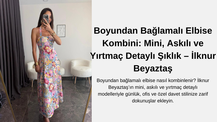 Boyundan Bağlamalı Elbise Kombini: Askılı, Mini ve Yırtmaç Detaylı Modellerle Şıklığı Kucakla