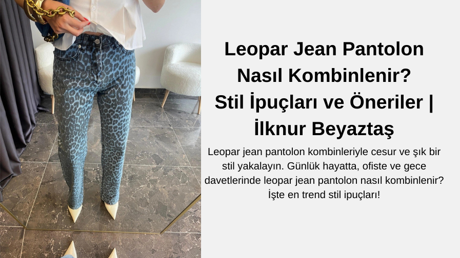 Leopar Jean Pantolon Nasıl Kombinlenir? Stil İpuçları ve Öneriler | İlknur Beyaztaş