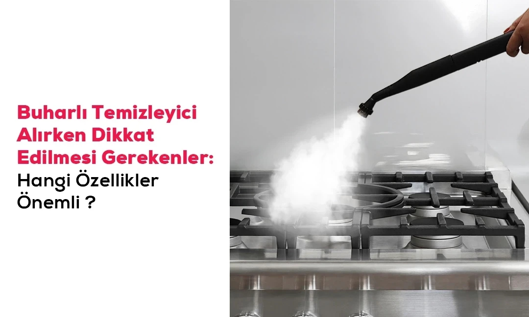 Buharlı Temizleyici Alırken Dikkat Edilmesi Gerekenler: Hangi Özellikler Önemli?