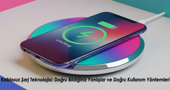 Kablosuz Şarj Teknolojisi: Doğru Bildiğiniz Yanlışlar ve Doğru Kullanım Yöntemleri
