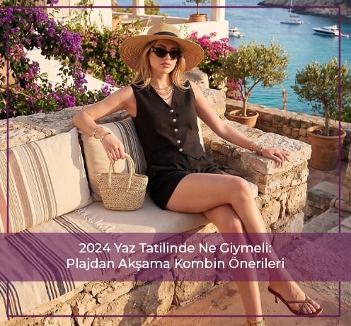 2024 Yaz Tatilinde Ne Giymeli: Plajdan Akşama Kombin Önerileri