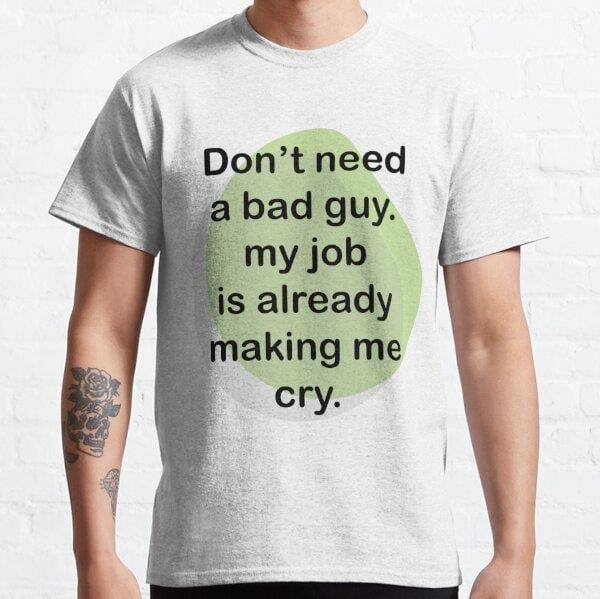 Dont need a Bad Guy - My Job is already making me cry - funny Occupations (Meslekler) Quote - Green Tasarım Baskılı T-Shirt (Bol kalıp tişört)