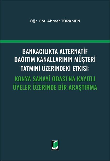 Bankacılıkta Alternatif Dağıtım Kanallarının Müşteri Tatmini Üzerindeki Etkisi: Konya Sanayi Odası'na Kayıtlı Üyeler Üzerinde Bir Araştırma