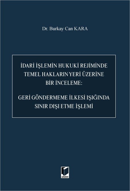 İdari İşlemin Hukuki Rejiminde Temel Hakların Yeri Üzerine Bir İnceleme: Geri Göndermeme İlkesi Işığında Sınır Dışı Etme İşlemi