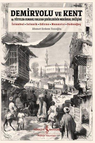 Ahmet Erdem TozoğluOsmanli TarihiDemiryolu ve Kent - 19. Yüzyılda Osmanlı Balkan Şehirlerinin Mekansal Değişimi