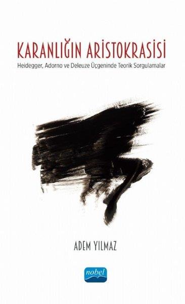 Adem YılmazDigerKaranlığın Aristokrasisi - Heidegger Adorno ve Deleuze Üçgeninde Teorik Sorgulamalar