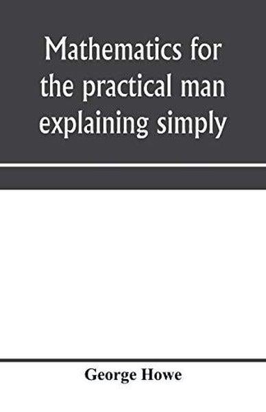 KolektifHistory & MilitaryMathematics for the practical man explaining simply and quickly all the elements of algebra geometr