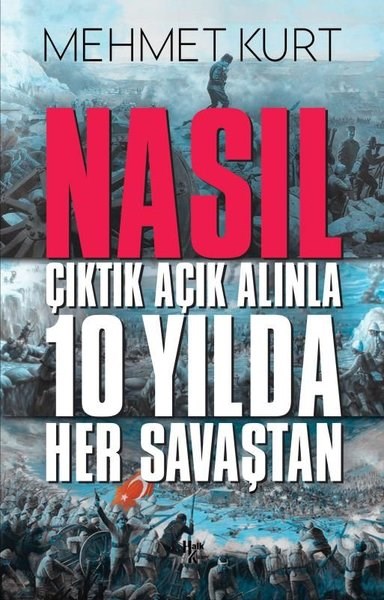 Mehmet KurtTürk Tarihi Araştırmaları KitaplarıNasıl Çıktık Açık Alınla 10 Yılda Her Savaştan