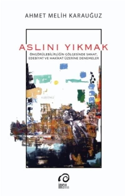 Aslını Yıkmak;Öngörülebilirliğin Gölgesinde Sanat, Edebiyat ve Hakikat Üzerine Denemeler
