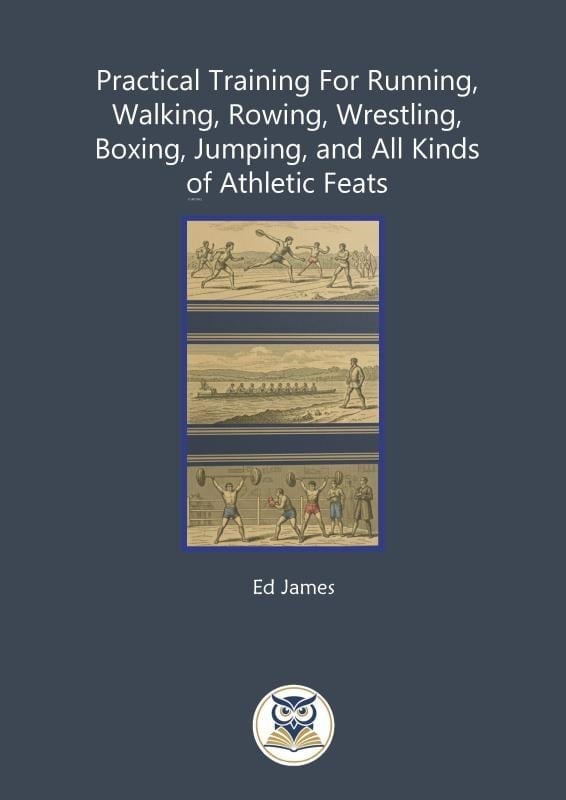 Practical Training For Running, Walking, Rowing, Wrestling, Boxing, Jumping, and All Kinds of Athletic Feats
