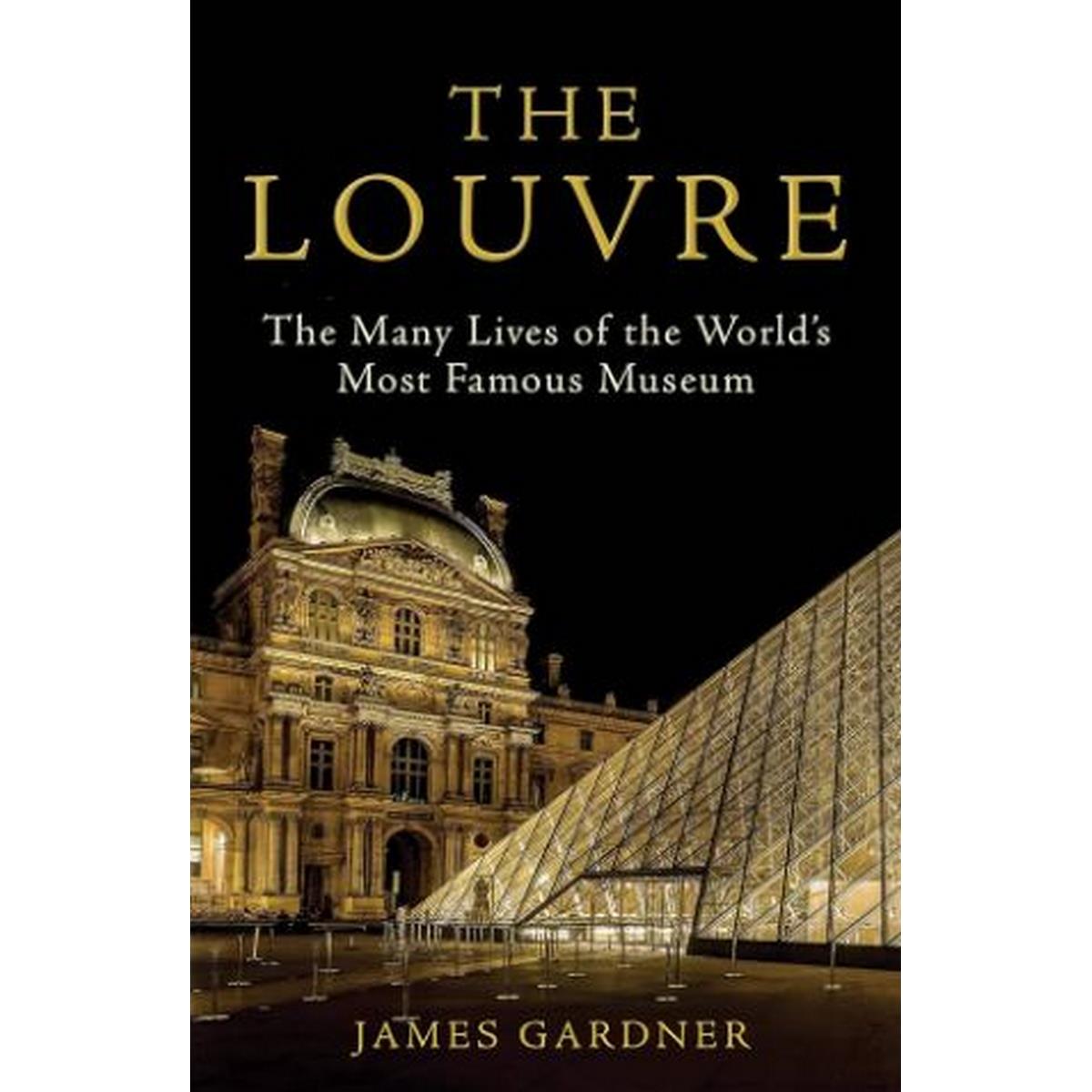 The Louvre The Many Lives of the World's Most Famous Museum - James Gardner
