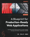 A Blueprint for Production-Ready Web Applications: Leverage industry best practices to create complete web apps with Python, TypeScript, and AWS Dr Philip Jones