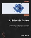 AI Ethics in Action: A practical guide to building modern organizations through purposeful, ethical AI innovation Laura Miller